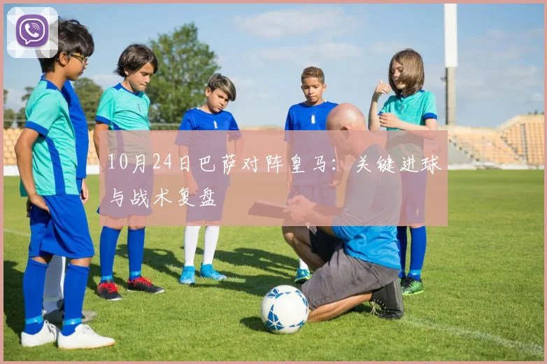 10月24日巴萨对阵皇马：关键进球与战术复盘
