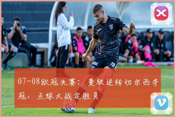 07-08欧冠决赛：曼联逆转切尔西夺冠，点球大战定胜负