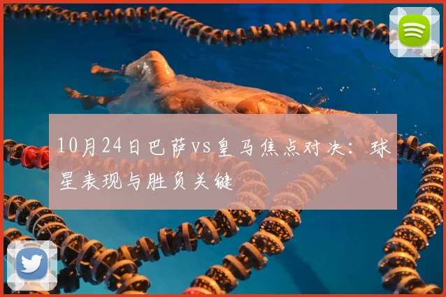 10月24日巴萨vs皇马焦点对决:球星表现与胜负关键