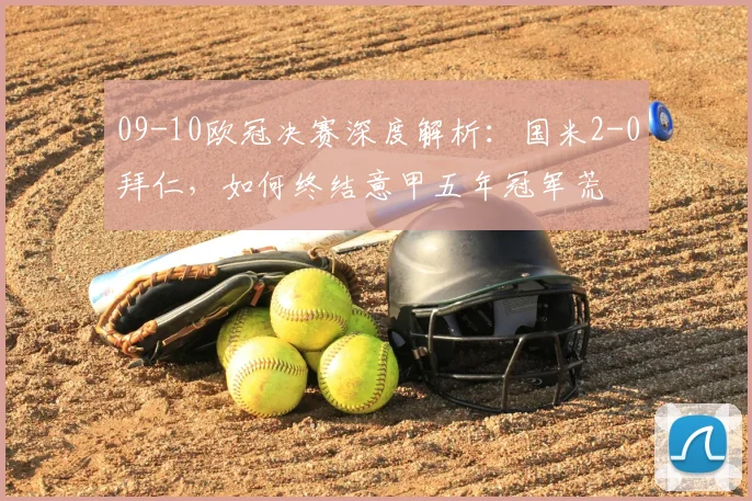 09-10欧冠决赛深度解析：国米2-0拜仁，如何终结意甲五年冠军荒