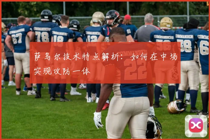 萨乌尔技术特点解析:如何在中场实现攻防一体