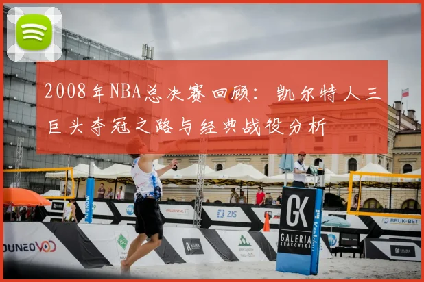2008年NBA总决赛回顾：凯尔特人三巨头夺冠之路与经典战役分析