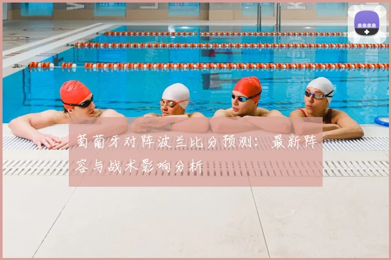 萄葡牙对阵波兰比分预测:最新阵容与战术影响分析