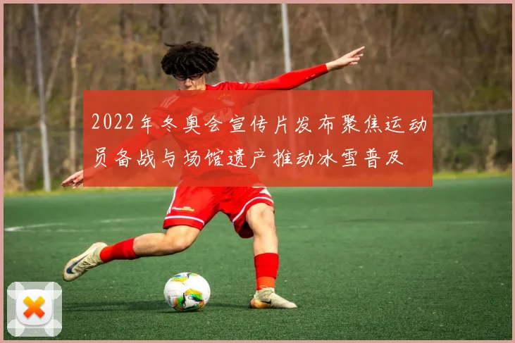 2022年冬奥会宣传片发布聚焦运动员备战与场馆遗产推动冰雪普及