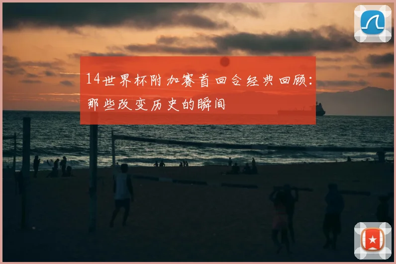14世界杯附加赛首回合经典回顾：那些改变历史的瞬间