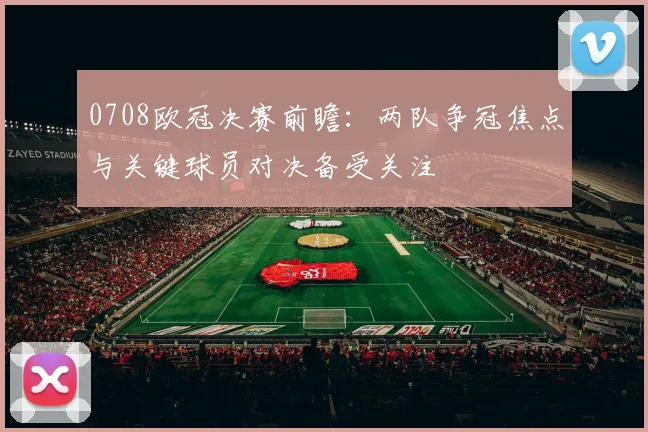 0708欧冠决赛前瞻:两队争冠焦点与关键球员对决备受关注