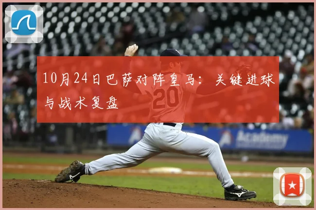 10月24日巴萨对阵皇马：关键进球与战术复盘