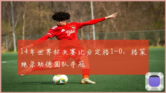 14年世界杯决赛比分定格1-0,格策绝杀助德国队夺冠